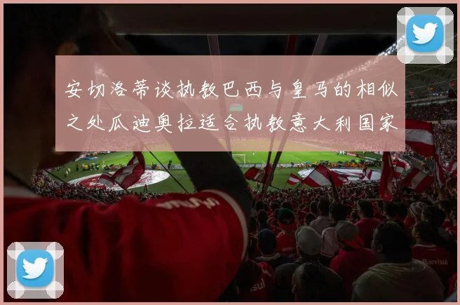 安切洛蒂谈执教巴西与皇马的相似之处瓜迪奥拉适合执教意大利国家队