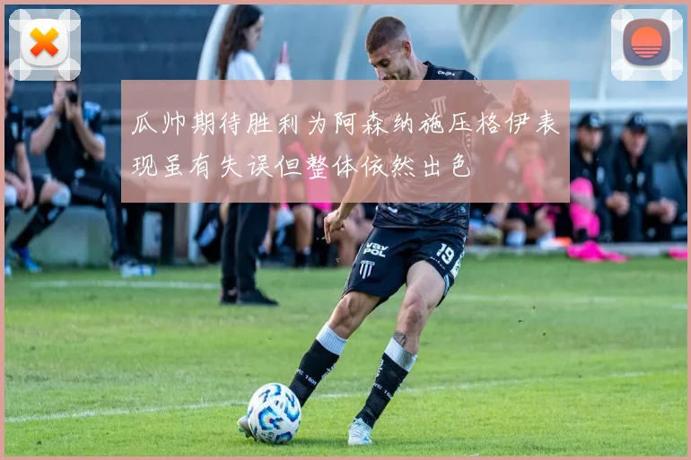 瓜帅期待胜利为阿森纳施压格伊表现虽有失误但整体依然出色