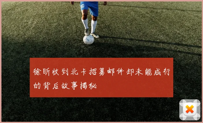 徐昕收到北卡招募邮件却未能成行的背后故事揭秘