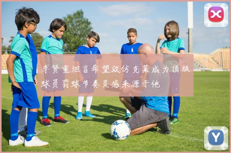 李贤重坦言希望效仿克莱成为顶级球员罚球节奏灵感来源于他