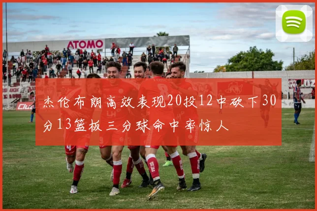 杰伦布朗高效表现20投12中砍下30分13篮板三分球命中率惊人