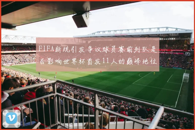 FIFA新规引发争议球员赛前列队是否影响世界杯首发11人的巅峰地位