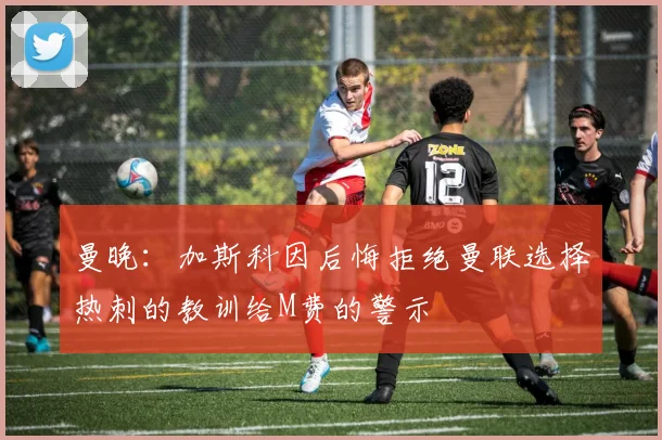 曼晚：加斯科因后悔拒绝曼联选择热刺的教训给M费的警示