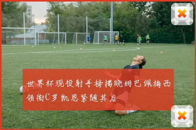 世界杯现役射手榜揭晓姆巴佩梅西领衔C罗凯恩紧随其后