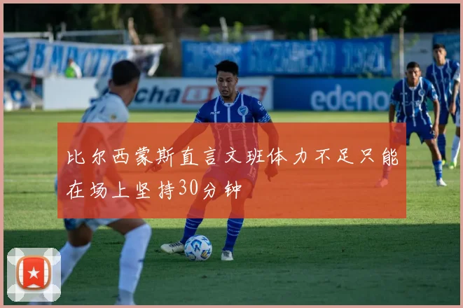 比尔西蒙斯直言文班体力不足只能在场上坚持30分钟