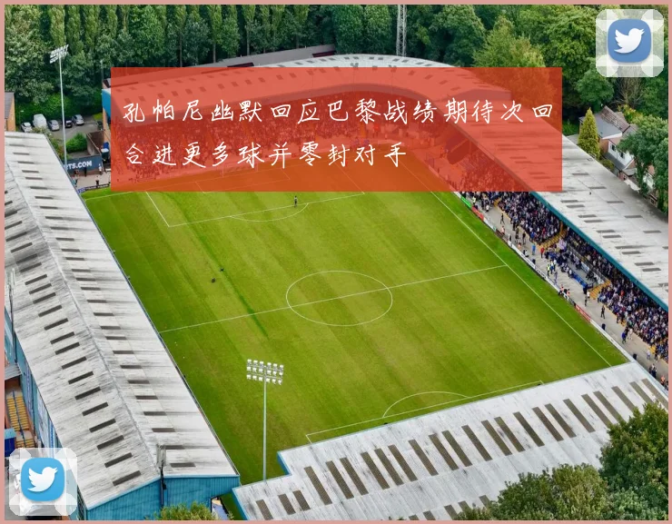 孔帕尼幽默回应巴黎战绩期待次回合进更多球并零封对手
