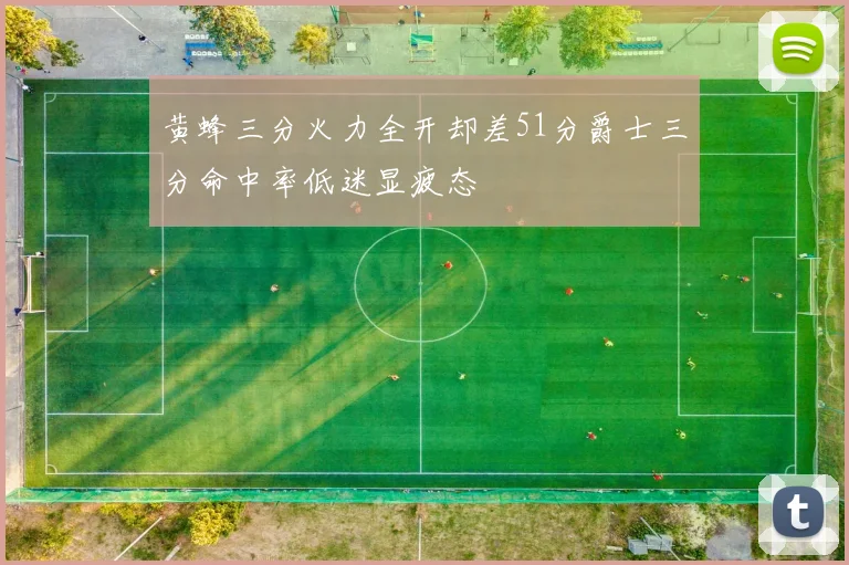 黄蜂三分火力全开却差51分爵士三分命中率低迷显疲态