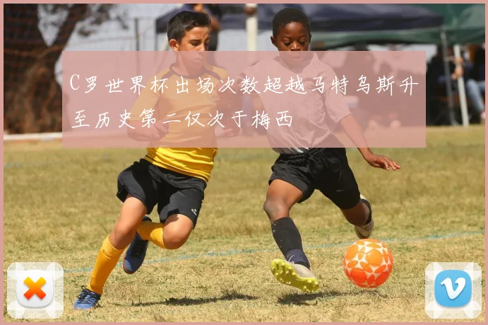 C罗世界杯出场次数超越马特乌斯升至历史第二仅次于梅西