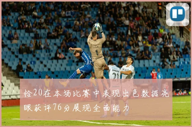 恰20在本场比赛中表现出色数据亮眼获评76分展现全面能力